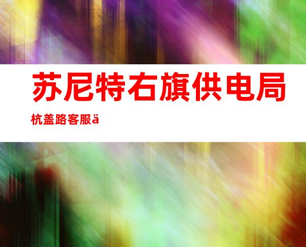 苏尼特右旗供电局杭盖路客服中心